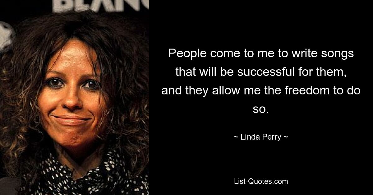 People come to me to write songs that will be successful for them, and they allow me the freedom to do so. — © Linda Perry