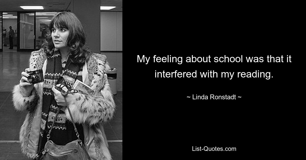 My feeling about school was that it interfered with my reading. — © Linda Ronstadt