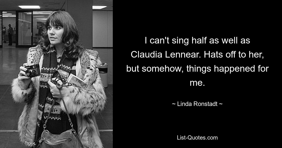 I can't sing half as well as Claudia Lennear. Hats off to her, but somehow, things happened for me. — © Linda Ronstadt