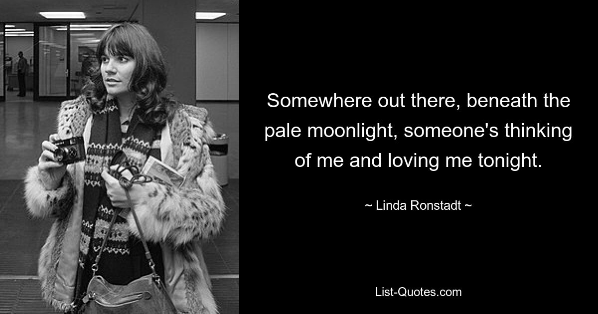 Somewhere out there, beneath the pale moonlight, someone's thinking of me and loving me tonight. — © Linda Ronstadt