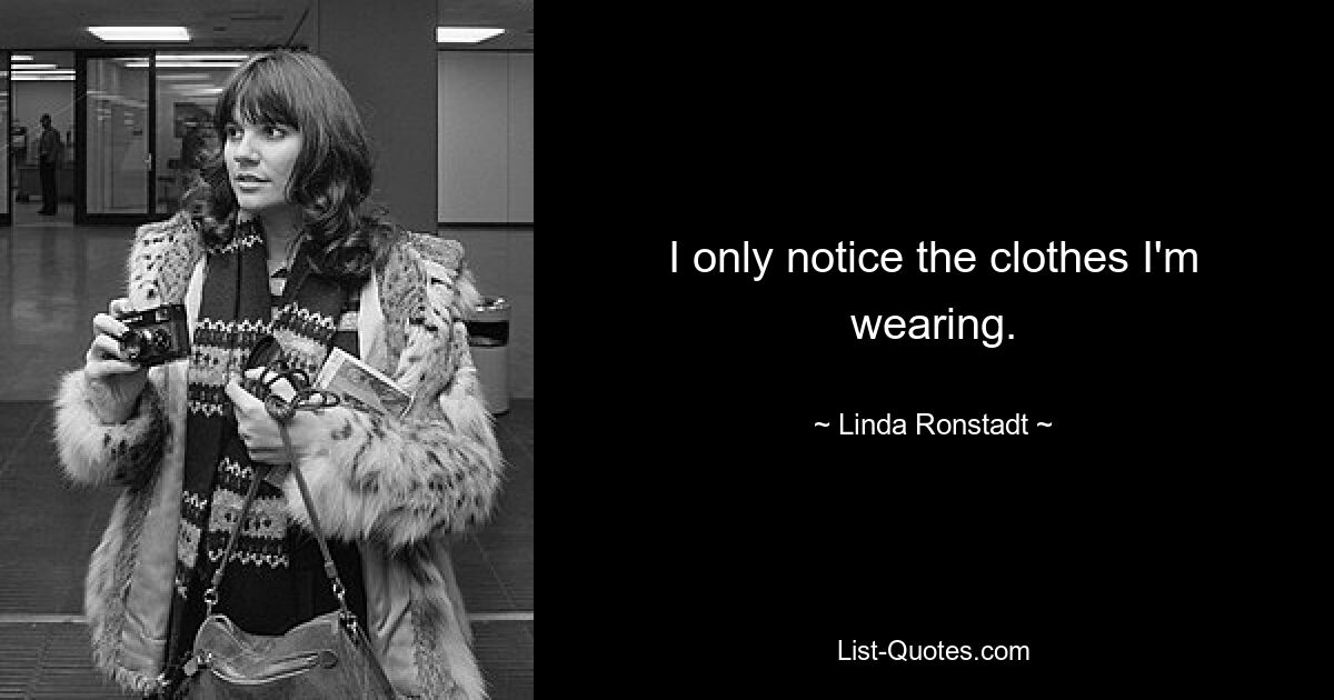 I only notice the clothes I'm wearing. — © Linda Ronstadt