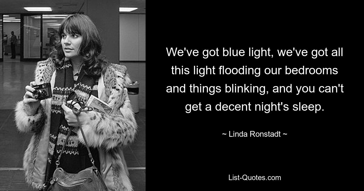 We've got blue light, we've got all this light flooding our bedrooms and things blinking, and you can't get a decent night's sleep. — © Linda Ronstadt