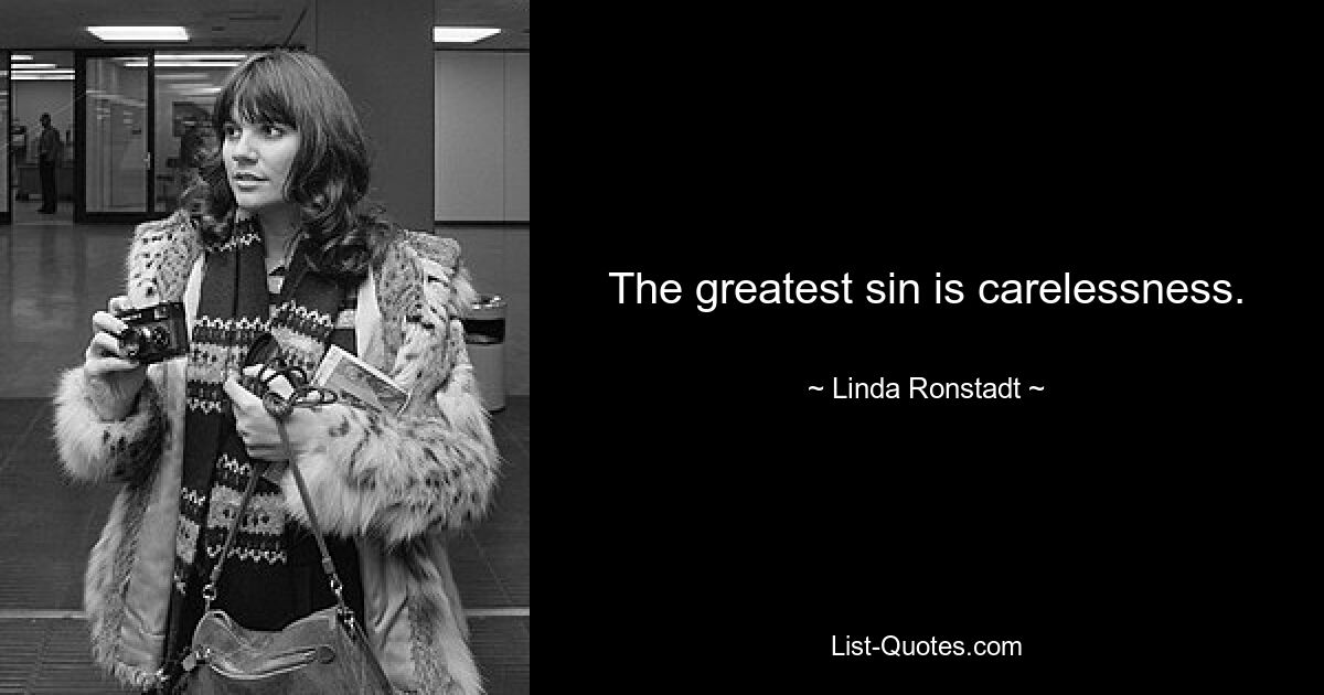 The greatest sin is carelessness. — © Linda Ronstadt