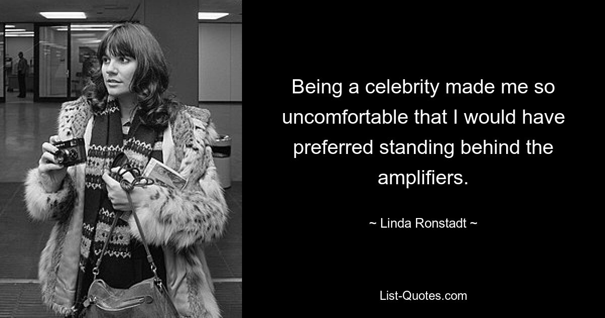 Being a celebrity made me so uncomfortable that I would have preferred standing behind the amplifiers. — © Linda Ronstadt