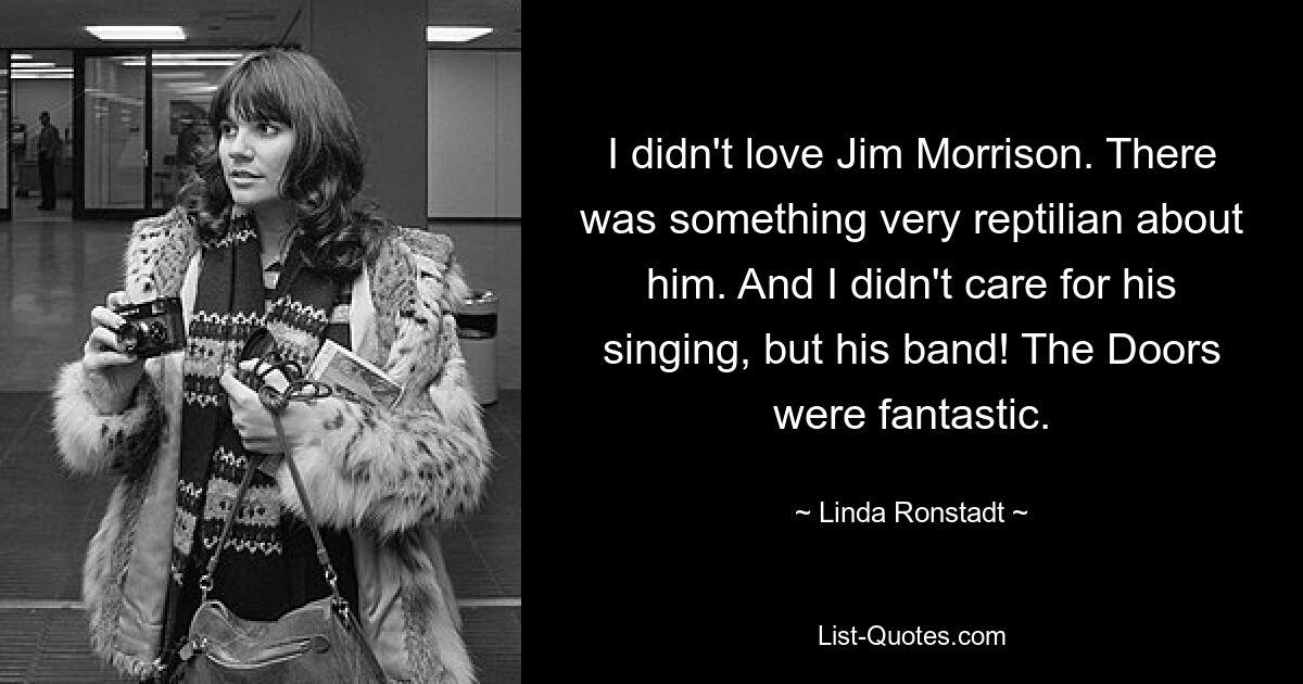 I didn't love Jim Morrison. There was something very reptilian about him. And I didn't care for his singing, but his band! The Doors were fantastic. — © Linda Ronstadt