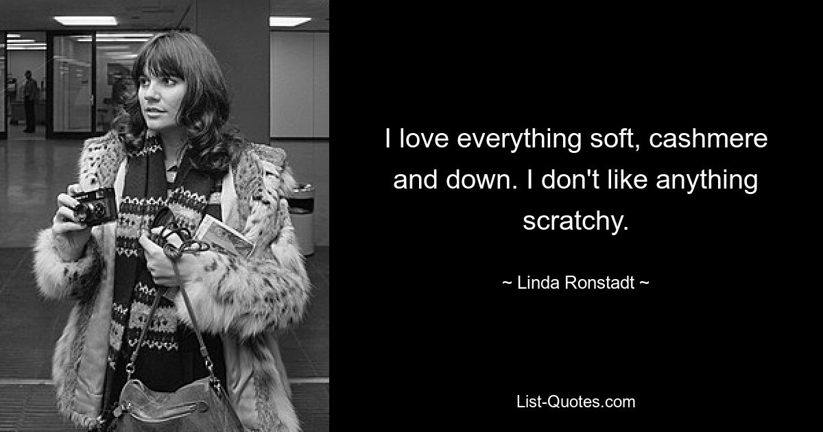 I love everything soft, cashmere and down. I don't like anything scratchy. — © Linda Ronstadt