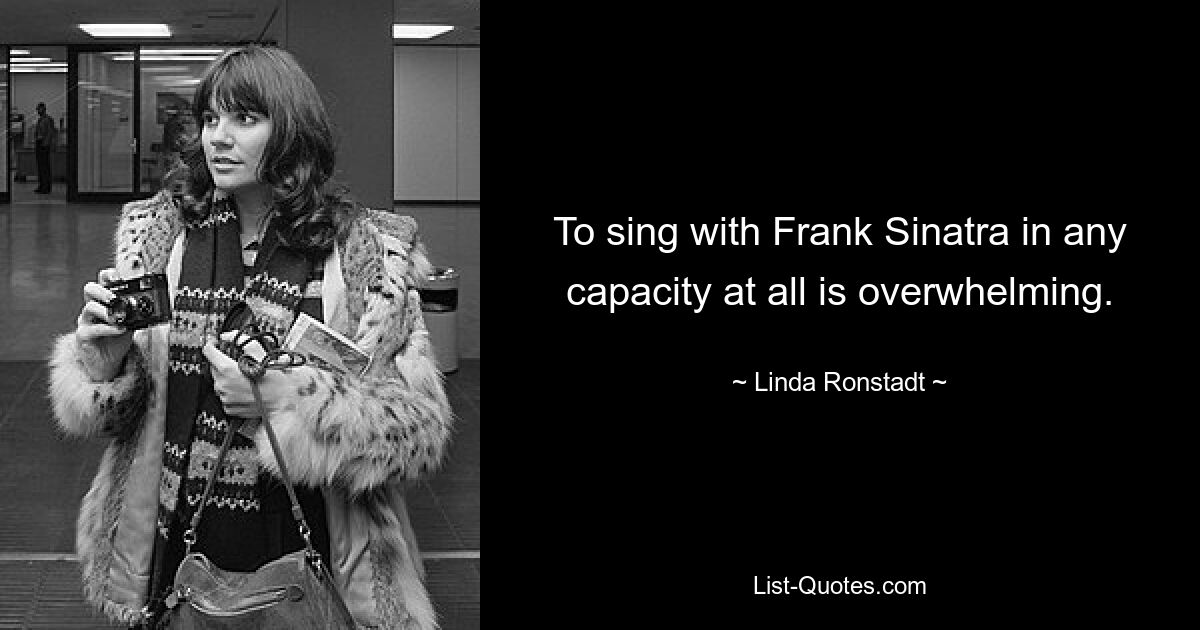 To sing with Frank Sinatra in any capacity at all is overwhelming. — © Linda Ronstadt