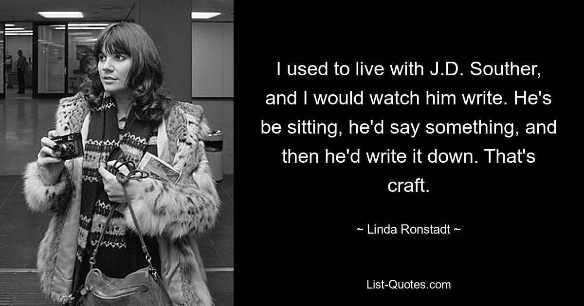 I used to live with J.D. Souther, and I would watch him write. He's be sitting, he'd say something, and then he'd write it down. That's craft. — © Linda Ronstadt