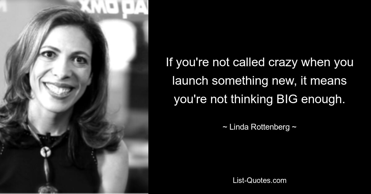 If you're not called crazy when you launch something new, it means you're not thinking BIG enough. — © Linda Rottenberg