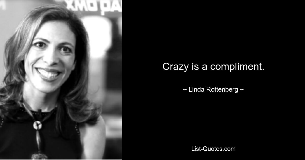 Crazy is a compliment. — © Linda Rottenberg