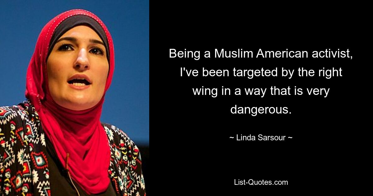 Being a Muslim American activist, I've been targeted by the right wing in a way that is very dangerous. — © Linda Sarsour