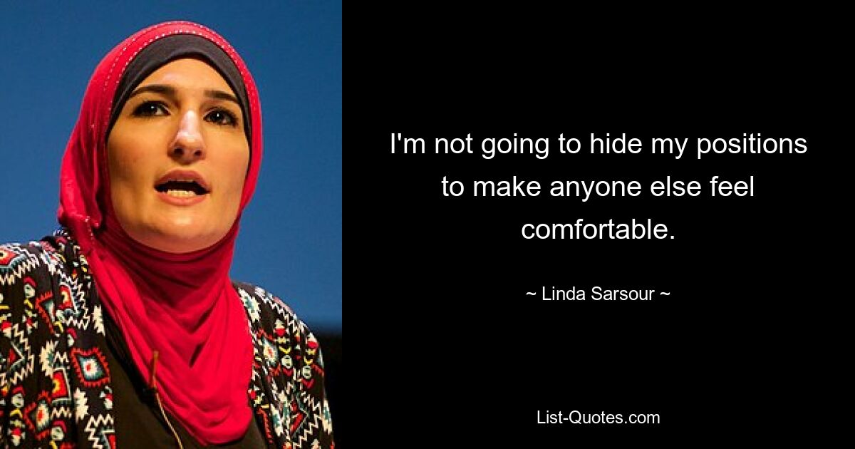 I'm not going to hide my positions to make anyone else feel comfortable. — © Linda Sarsour