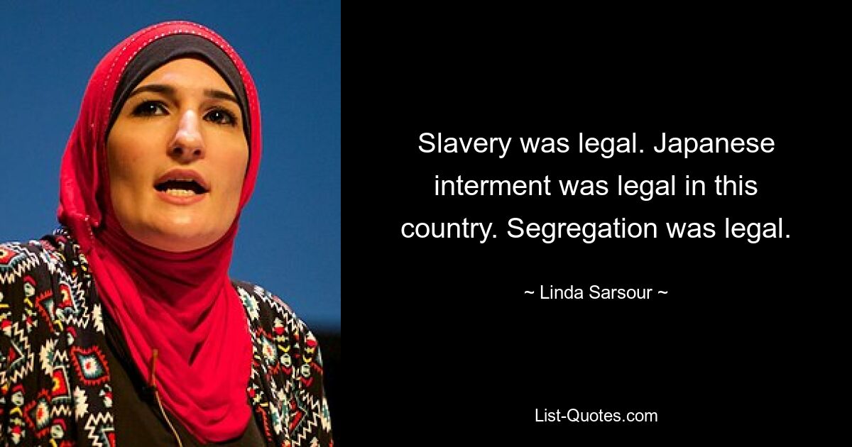 Slavery was legal. Japanese interment was legal in this country. Segregation was legal. — © Linda Sarsour