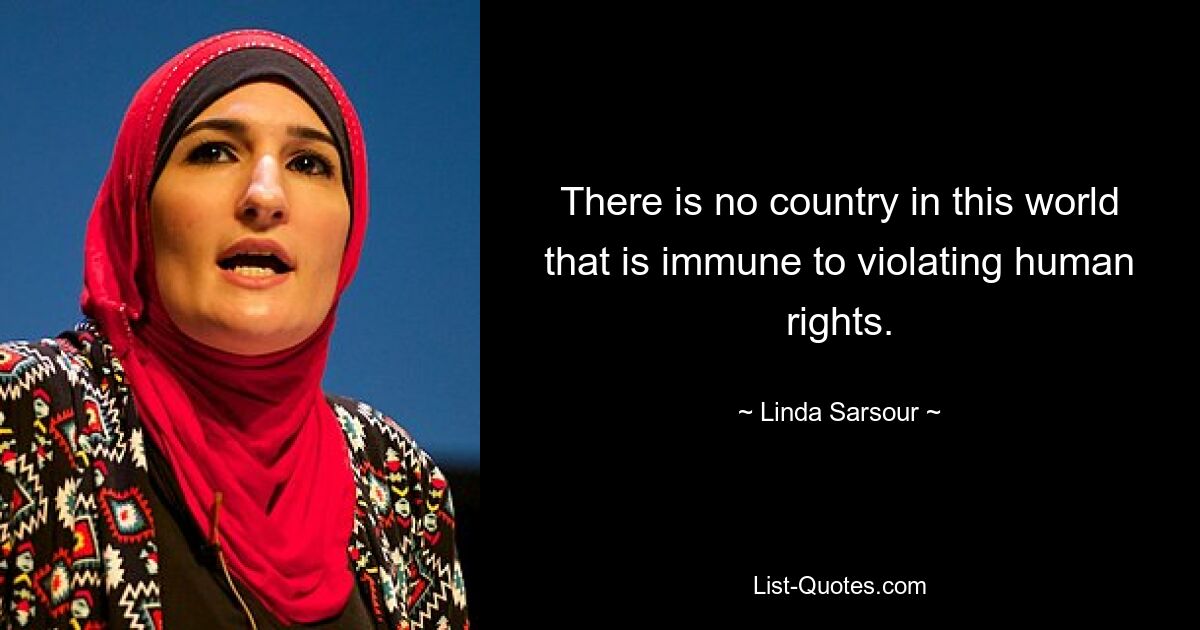 There is no country in this world that is immune to violating human rights. — © Linda Sarsour