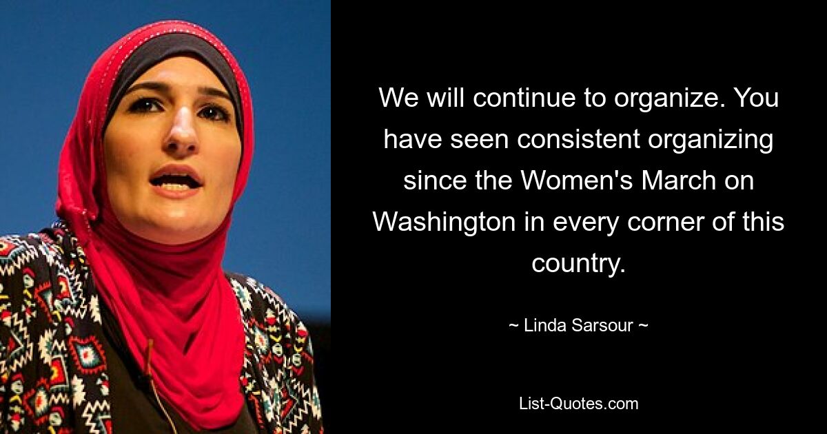 We will continue to organize. You have seen consistent organizing since the Women's March on Washington in every corner of this country. — © Linda Sarsour