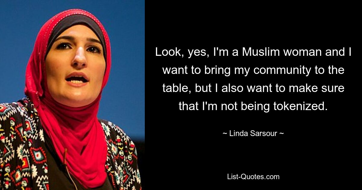 Look, yes, I'm a Muslim woman and I want to bring my community to the table, but I also want to make sure that I'm not being tokenized. — © Linda Sarsour