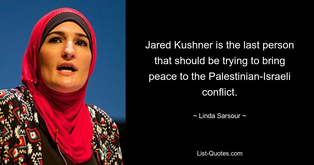 Jared Kushner is the last person that should be trying to bring peace to the Palestinian-Israeli conflict. — © Linda Sarsour