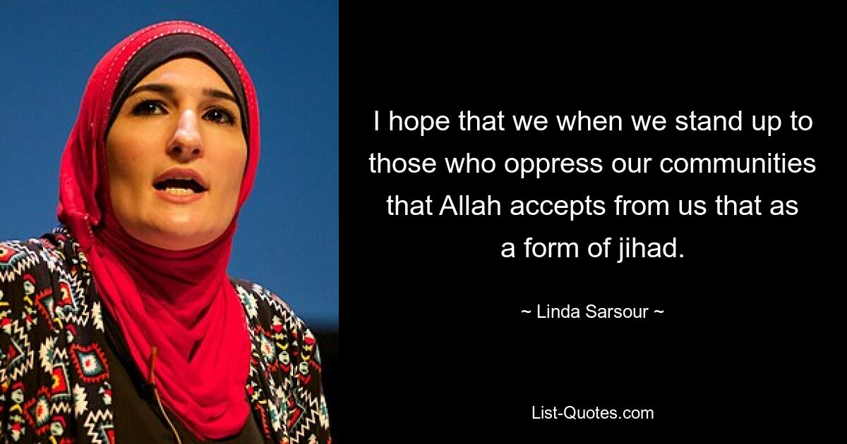 I hope that we when we stand up to those who oppress our communities that Allah accepts from us that as a form of jihad. — © Linda Sarsour