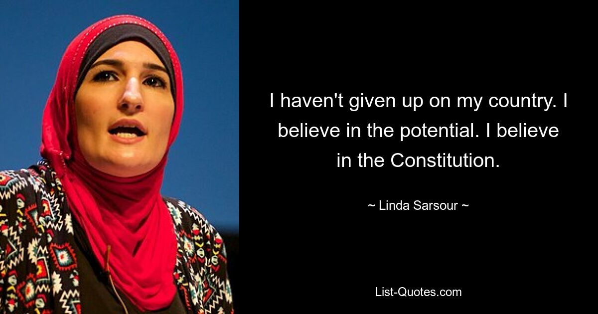 I haven't given up on my country. I believe in the potential. I believe in the Constitution. — © Linda Sarsour