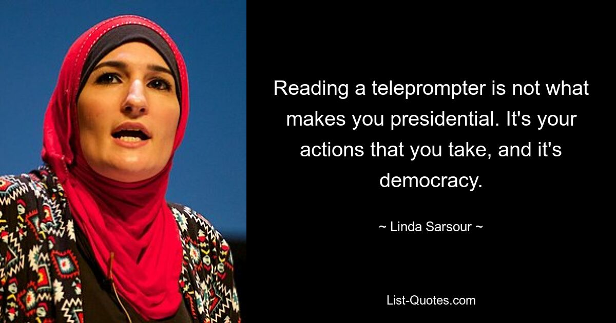 Reading a teleprompter is not what makes you presidential. It's your actions that you take, and it's democracy. — © Linda Sarsour