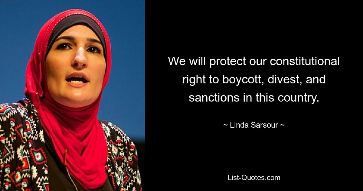 We will protect our constitutional right to boycott, divest, and sanctions in this country. — © Linda Sarsour