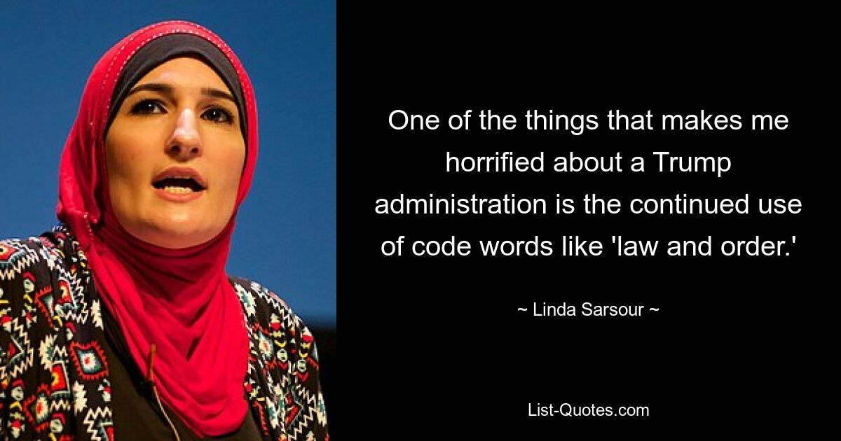 One of the things that makes me horrified about a Trump administration is the continued use of code words like 'law and order.' — © Linda Sarsour