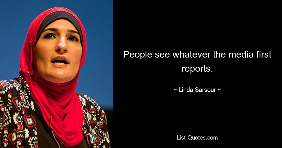 People see whatever the media first reports. — © Linda Sarsour