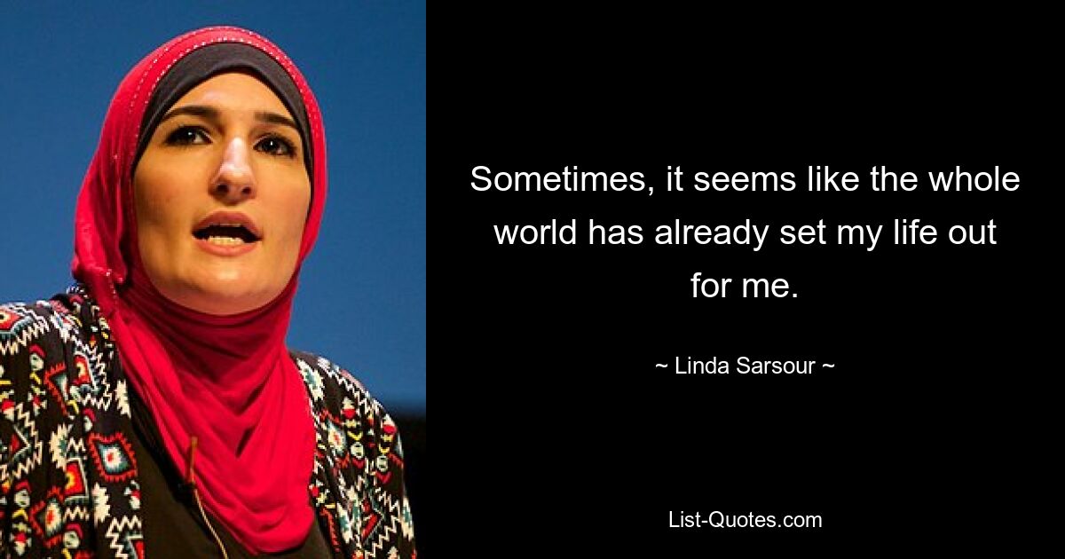 Sometimes, it seems like the whole world has already set my life out for me. — © Linda Sarsour