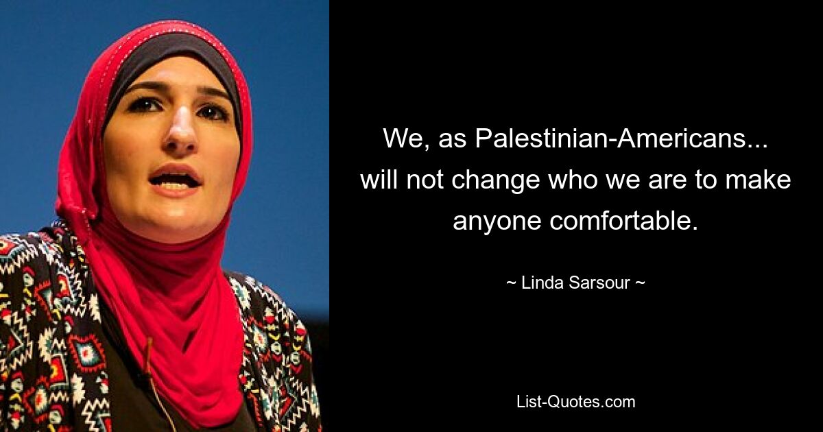 We, as Palestinian-Americans... will not change who we are to make anyone comfortable. — © Linda Sarsour