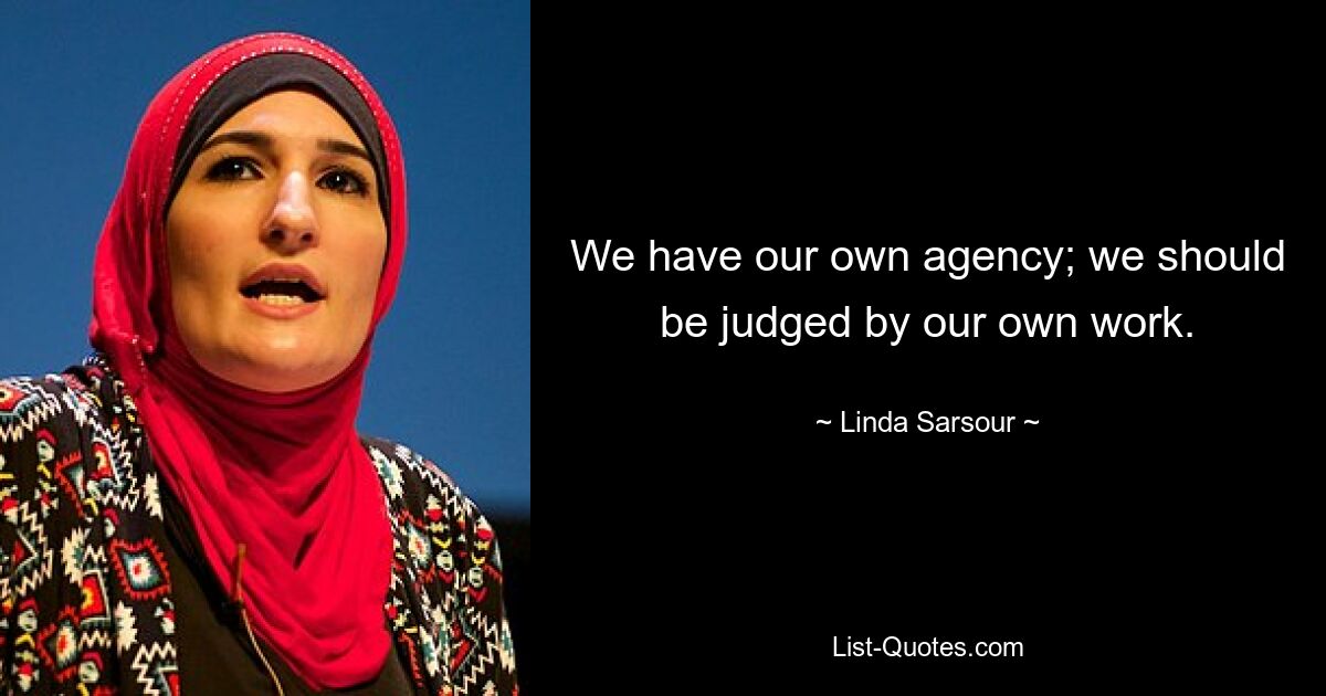 We have our own agency; we should be judged by our own work. — © Linda Sarsour