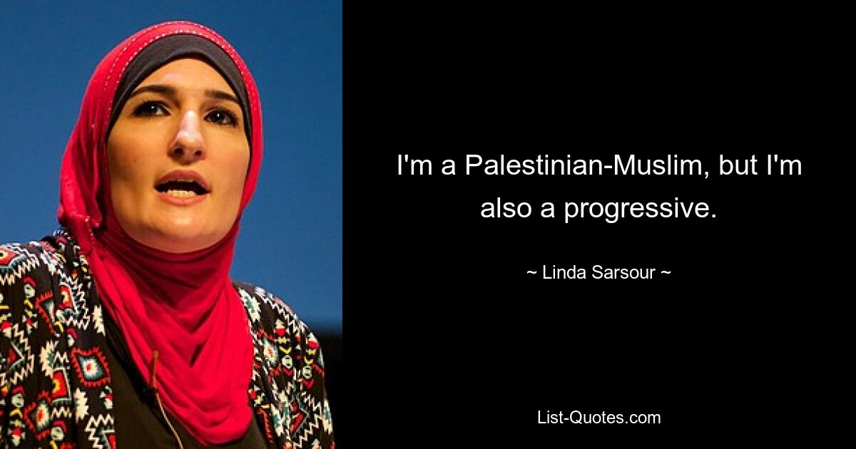 I'm a Palestinian-Muslim, but I'm also a progressive. — © Linda Sarsour