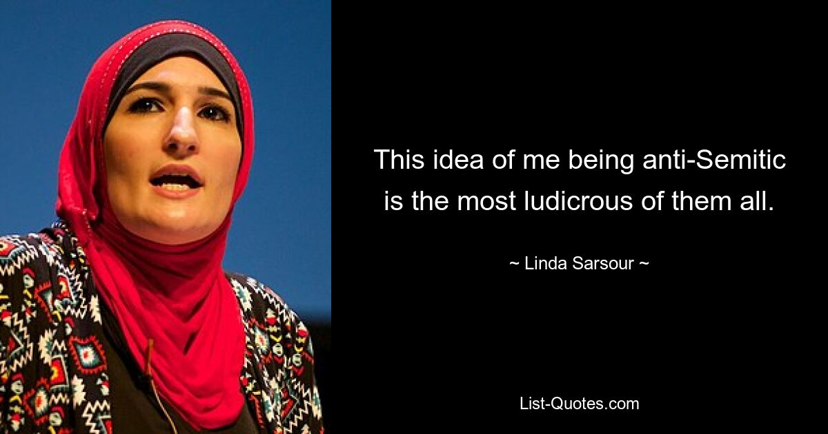 This idea of me being anti-Semitic is the most ludicrous of them all. — © Linda Sarsour