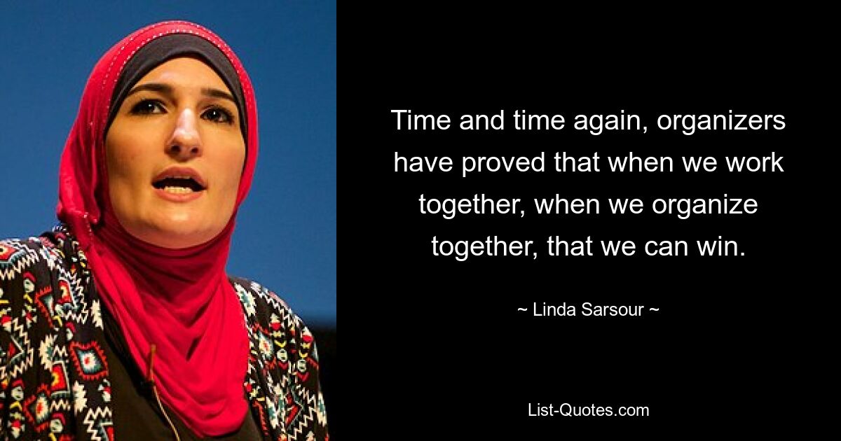 Time and time again, organizers have proved that when we work together, when we organize together, that we can win. — © Linda Sarsour