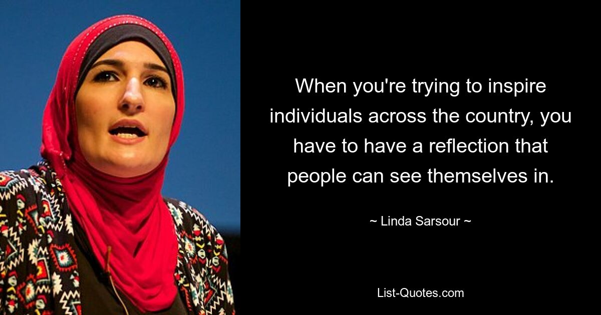 When you're trying to inspire individuals across the country, you have to have a reflection that people can see themselves in. — © Linda Sarsour