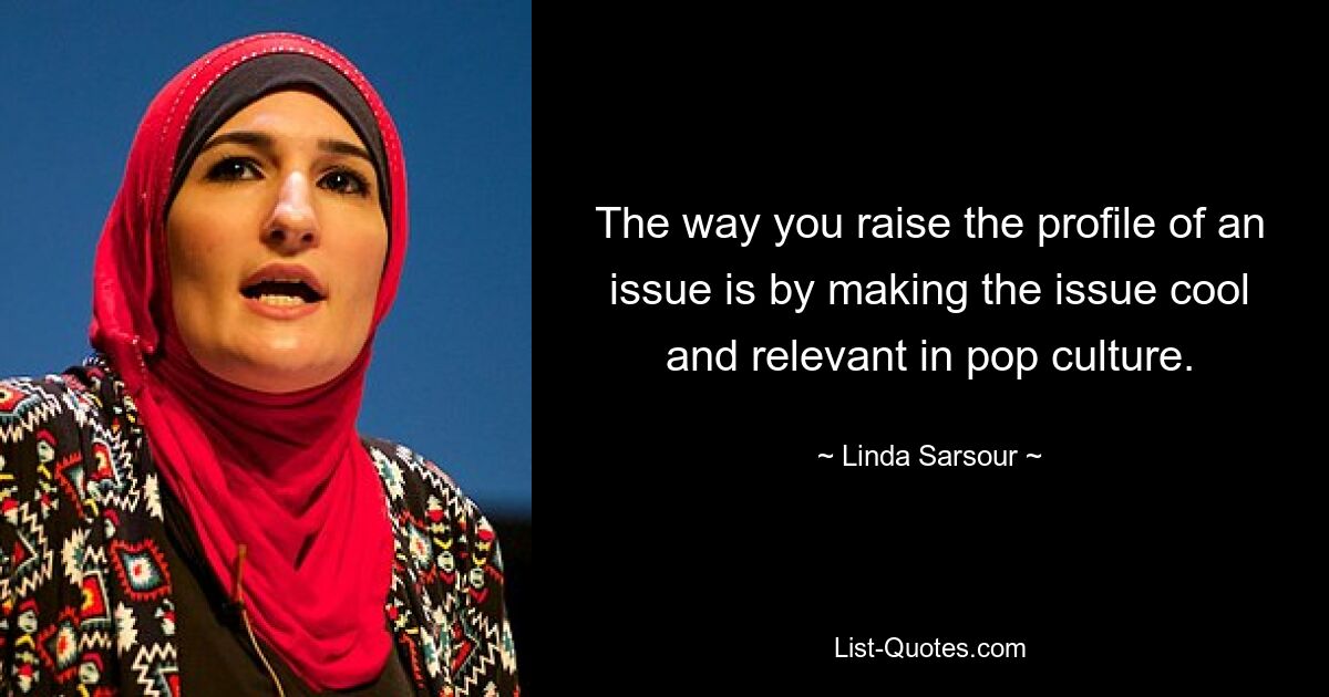 The way you raise the profile of an issue is by making the issue cool and relevant in pop culture. — © Linda Sarsour