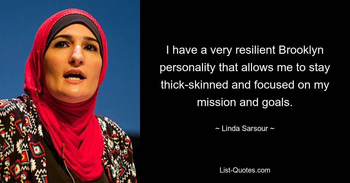 I have a very resilient Brooklyn personality that allows me to stay thick-skinned and focused on my mission and goals. — © Linda Sarsour