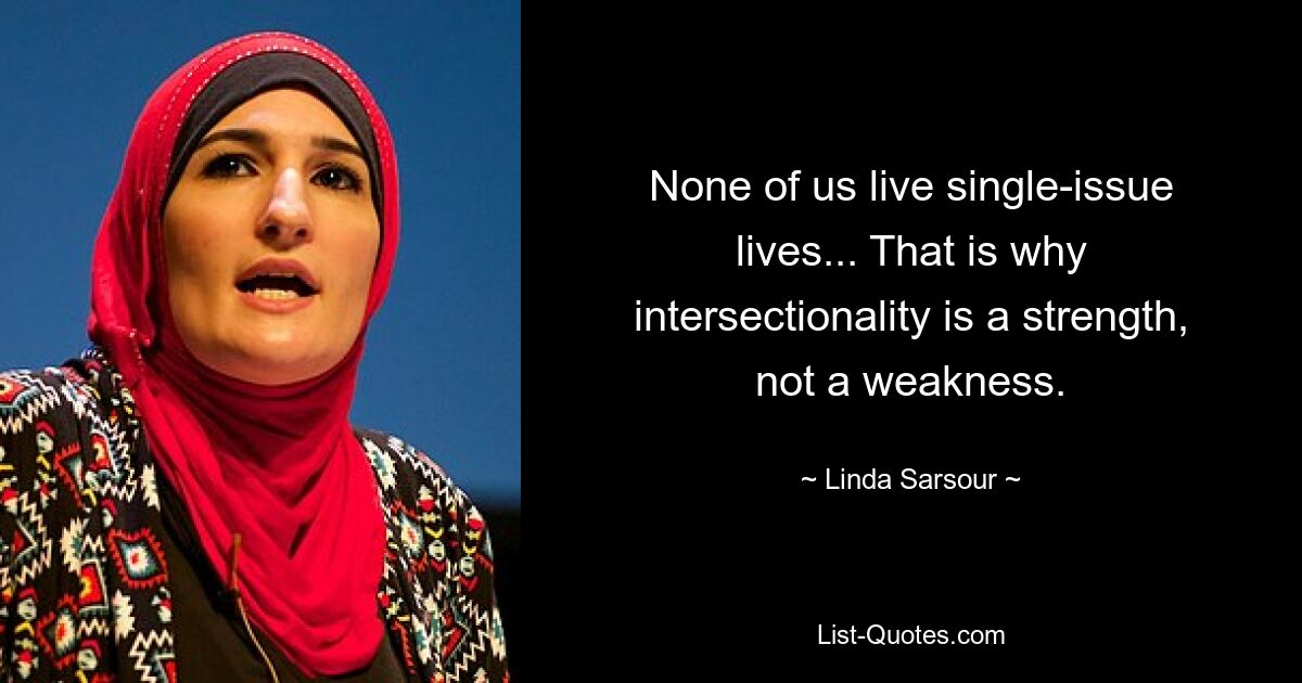 None of us live single-issue lives... That is why intersectionality is a strength, not a weakness. — © Linda Sarsour