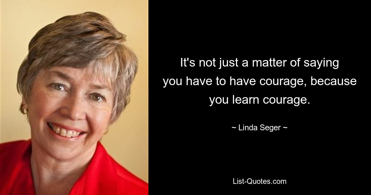 It's not just a matter of saying you have to have courage, because you learn courage. — © Linda Seger