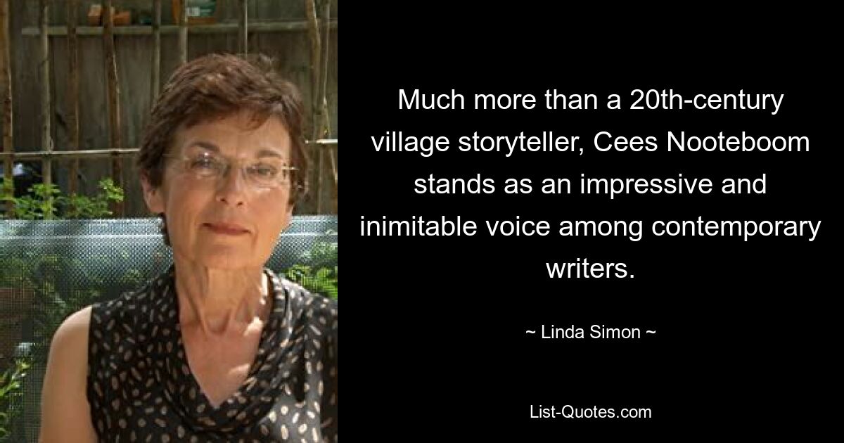 Much more than a 20th-century village storyteller, Cees Nooteboom stands as an impressive and inimitable voice among contemporary writers. — © Linda Simon