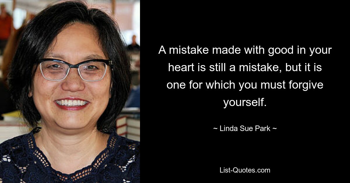 A mistake made with good in your heart is still a mistake, but it is one for which you must forgive yourself. — © Linda Sue Park