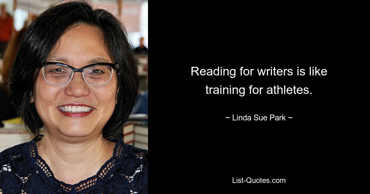 Reading for writers is like training for athletes. — © Linda Sue Park