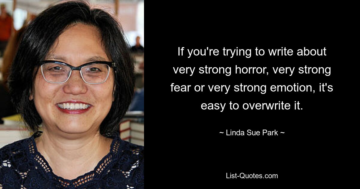 If you're trying to write about very strong horror, very strong fear or very strong emotion, it's easy to overwrite it. — © Linda Sue Park