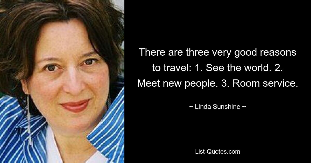 There are three very good reasons to travel: 1. See the world. 2. Meet new people. 3. Room service. — © Linda Sunshine