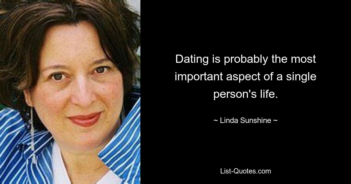 Dating is probably the most important aspect of a single person's life. — © Linda Sunshine