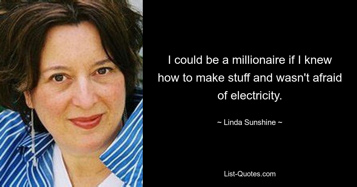 I could be a millionaire if I knew how to make stuff and wasn't afraid of electricity. — © Linda Sunshine