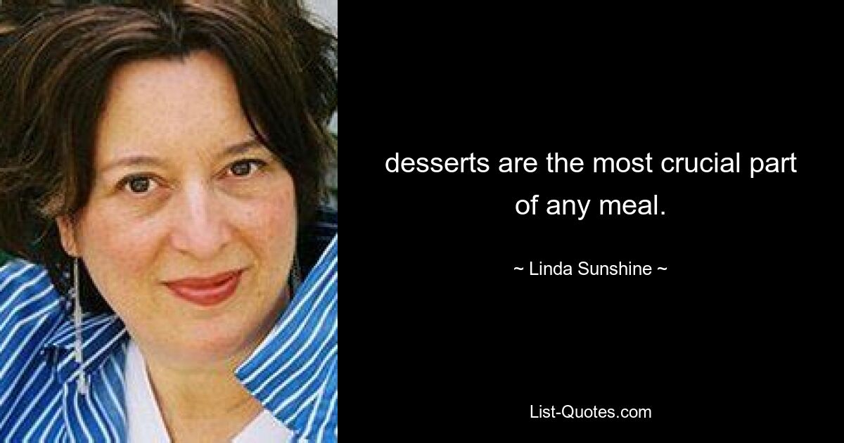 desserts are the most crucial part of any meal. — © Linda Sunshine