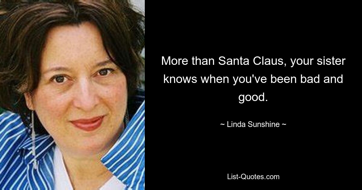 More than Santa Claus, your sister knows when you've been bad and good. — © Linda Sunshine