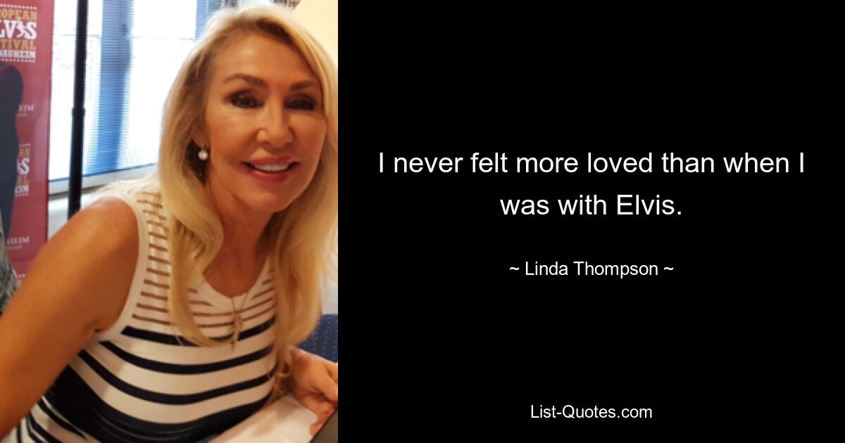 I never felt more loved than when I was with Elvis. — © Linda Thompson