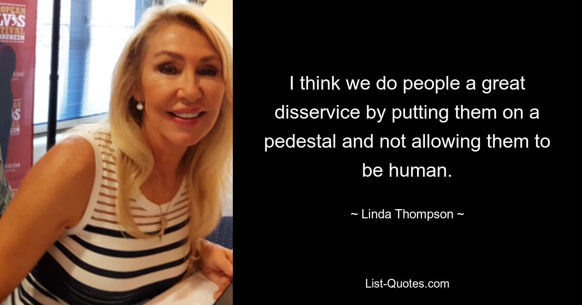 I think we do people a great disservice by putting them on a pedestal and not allowing them to be human. — © Linda Thompson