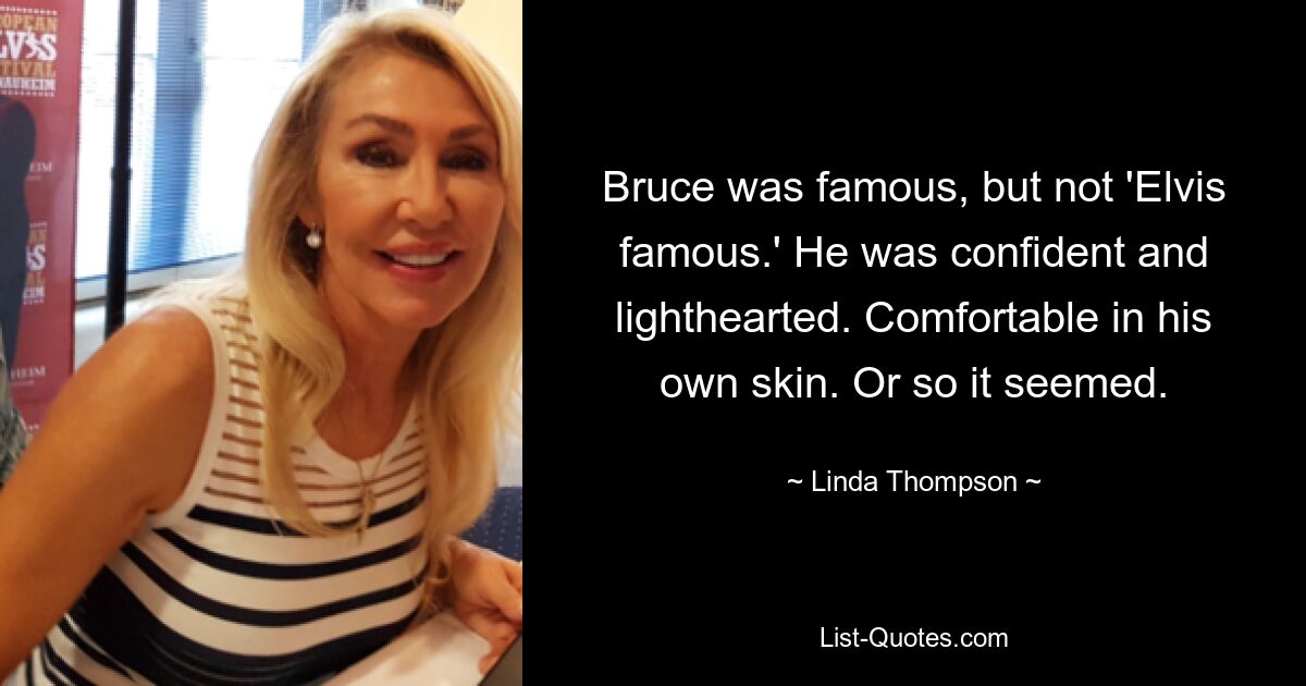 Bruce was famous, but not 'Elvis famous.' He was confident and lighthearted. Comfortable in his own skin. Or so it seemed. — © Linda Thompson